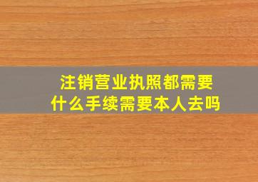 注销营业执照都需要什么手续需要本人去吗