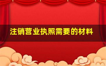 注销营业执照需要的材料