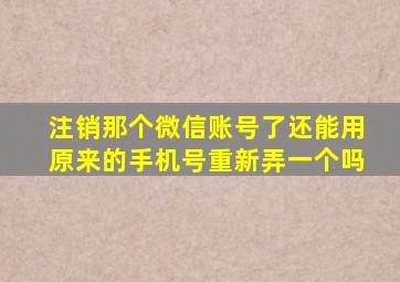 注销那个微信账号了还能用原来的手机号重新弄一个吗