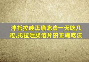 泮托拉唑正确吃法一天吃几粒,托拉唑肠溶片的正确吃法