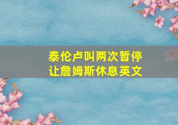 泰伦卢叫两次暂停让詹姆斯休息英文