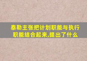 泰勒主张把计划职能与执行职能结合起来,提出了什么