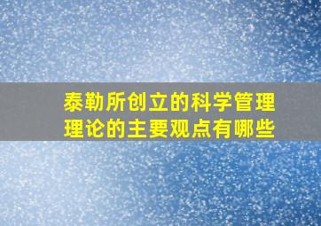 泰勒所创立的科学管理理论的主要观点有哪些