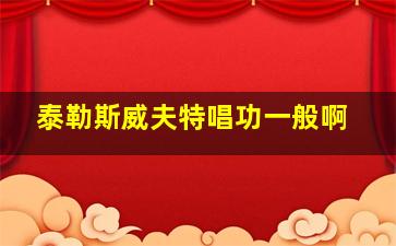 泰勒斯威夫特唱功一般啊