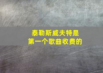 泰勒斯威夫特是第一个歌曲收费的