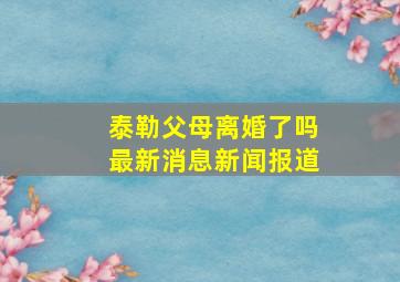 泰勒父母离婚了吗最新消息新闻报道