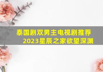 泰国剧双男主电视剧推荐2023星辰之家欲望深渊