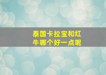 泰国卡拉宝和红牛哪个好一点呢