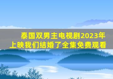 泰国双男主电视剧2023年上映我们结婚了全集免费观看