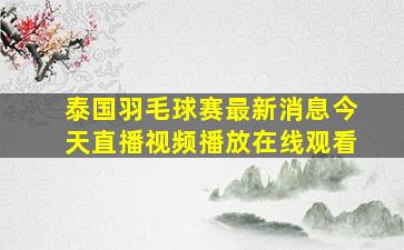 泰国羽毛球赛最新消息今天直播视频播放在线观看