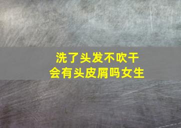 洗了头发不吹干会有头皮屑吗女生