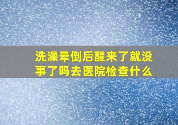 洗澡晕倒后醒来了就没事了吗去医院检查什么