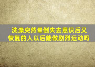 洗澡突然晕倒失去意识后又恢复的人以后能做剧烈运动吗