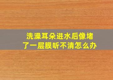 洗澡耳朵进水后像堵了一层膜听不清怎么办