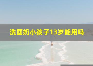 洗面奶小孩子13岁能用吗