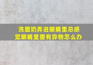 洗面奶弄进眼睛里总感觉眼睛里面有异物怎么办