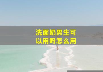 洗面奶男生可以用吗怎么用