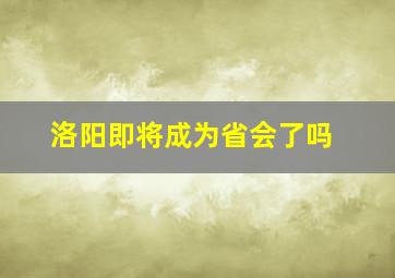 洛阳即将成为省会了吗