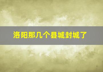 洛阳那几个县城封城了