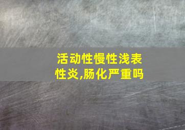 活动性慢性浅表性炎,肠化严重吗