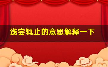 浅尝辄止的意思解释一下