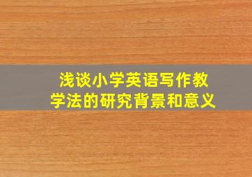 浅谈小学英语写作教学法的研究背景和意义