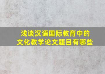 浅谈汉语国际教育中的文化教学论文题目有哪些