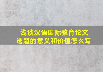 浅谈汉语国际教育论文选题的意义和价值怎么写