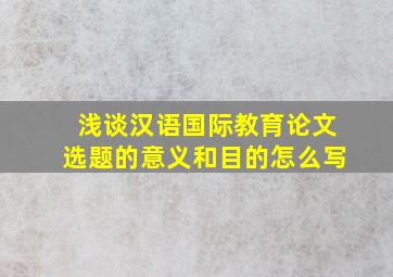 浅谈汉语国际教育论文选题的意义和目的怎么写