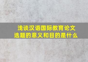 浅谈汉语国际教育论文选题的意义和目的是什么