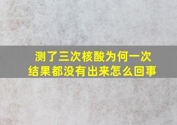 测了三次核酸为何一次结果都没有出来怎么回事