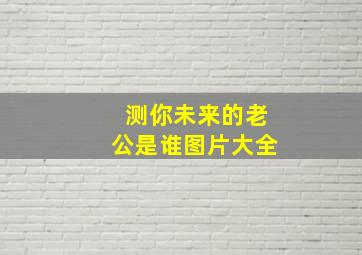 测你未来的老公是谁图片大全