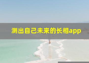 测出自己未来的长相app