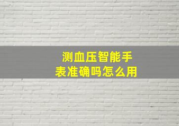 测血压智能手表准确吗怎么用