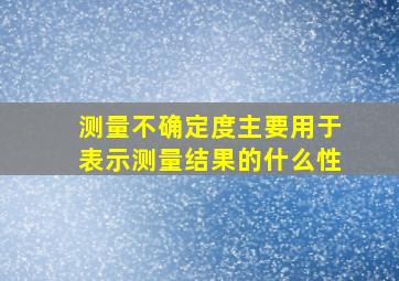 测量不确定度主要用于表示测量结果的什么性