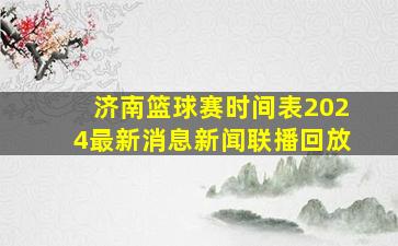 济南篮球赛时间表2024最新消息新闻联播回放