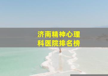 济南精神心理科医院排名榜