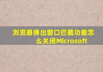 浏览器弹出窗口拦截功能怎么关闭Microsoft