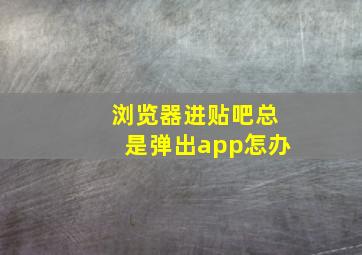 浏览器进贴吧总是弹出app怎办