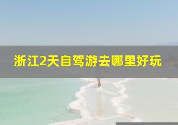 浙江2天自驾游去哪里好玩