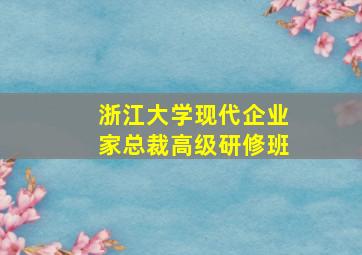 浙江大学现代企业家总裁高级研修班