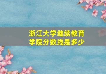 浙江大学继续教育学院分数线是多少