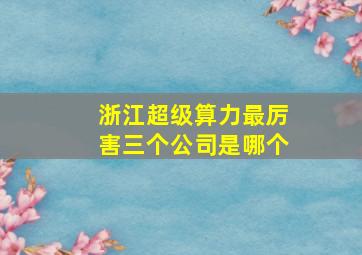 浙江超级算力最厉害三个公司是哪个