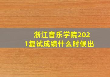 浙江音乐学院2021复试成绩什么时候出