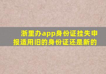 浙里办app身份证挂失申报适用旧的身份证还是新的