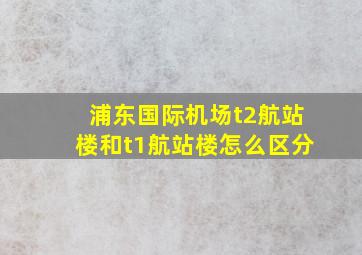 浦东国际机场t2航站楼和t1航站楼怎么区分