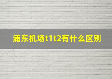 浦东机场t1t2有什么区别