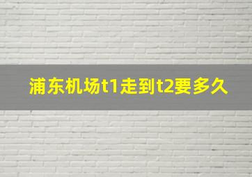 浦东机场t1走到t2要多久