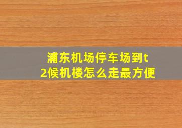 浦东机场停车场到t2候机楼怎么走最方便