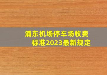 浦东机场停车场收费标准2023最新规定